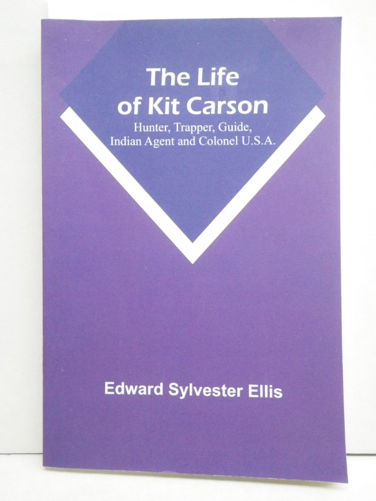 The Life of Kit Carson: Hunter, Trapper, Guide, Indian Agent and Colonel U.S.A.